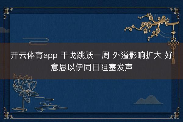 开云体育app 干戈跳跃一周 外溢影响扩大 好意思以伊同日阻塞发声