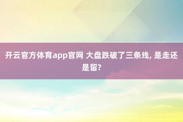 开云官方体育app官网 大盘跌破了三条线， 是走还是留?