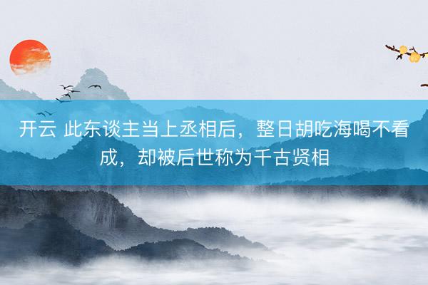 开云 此东谈主当上丞相后，整日胡吃海喝不看成，却被后世称为千古贤相