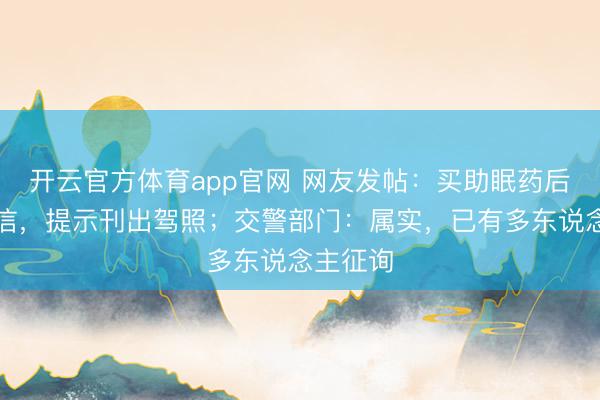 开云官方体育app官网 网友发帖:买助眠药后收到短信,提示刊出驾照;交警部门:属实,已有多东说念主征询