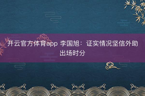 开云官方体育app 李国旭：证实情况坚信外助出场时分
