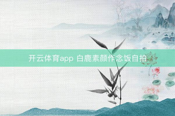开云体育app 白鹿素颜作念饭自拍