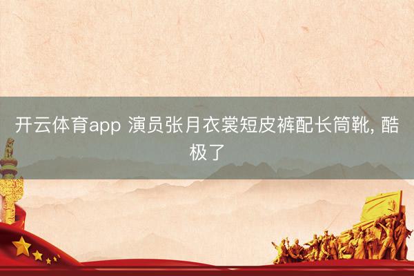 开云体育app 演员张月衣裳短皮裤配长筒靴，<a href=
