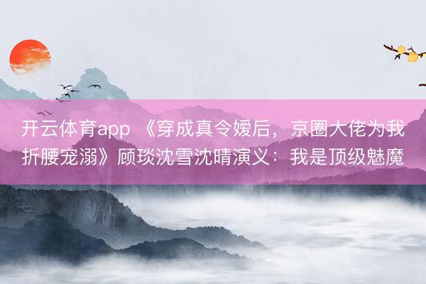 开云体育app 《穿成真令嫒后，京圈大佬为我折腰宠溺》顾琰沈雪沈晴演义：我是顶级魅魔