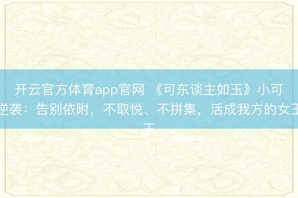 开云官方体育app官网 《可东谈主如玉》小可逆袭:告别依附,不取悦、不拼集,活成我方的女王