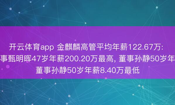 开云体育app 金麒麟高管平均年薪122.67万: 副总司理及董事甄明晖47岁年薪200.20万最高， 董事孙静50岁年薪8.40万最低