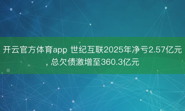 开云官方体育app 世纪互联2025年净亏2.57亿元, 总欠债激增至360.3亿元