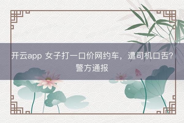 开云app 女子打一口价网约车，遭司机口舌？警方通报