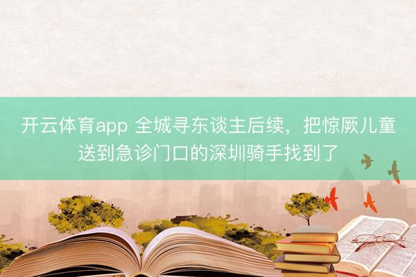 开云体育app 全城寻东谈主后续，把惊厥儿童送到急诊门口的深圳骑手找到了