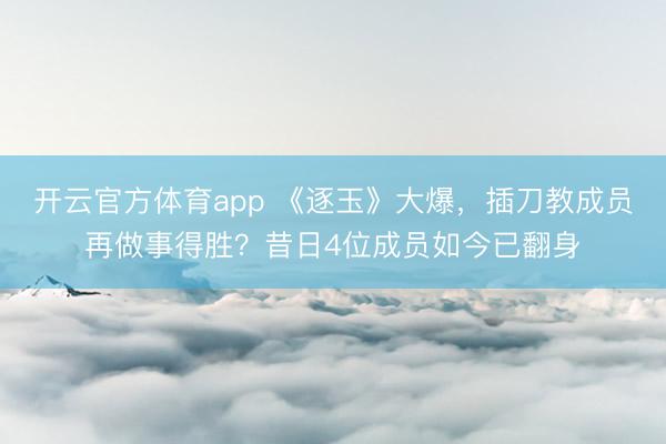 开云官方体育app 《逐玉》大爆，插刀教成员再做事得胜？昔日4位成员如今已翻身