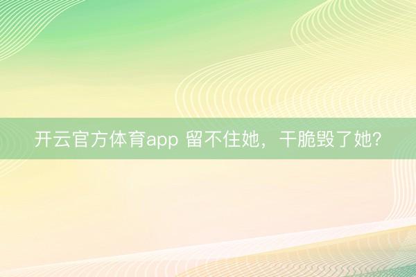 开云官方体育app 留不住她，干脆毁了她？