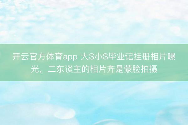 开云官方体育app 大S小S毕业记挂册相片曝光，二东谈主的相片齐是蒙脸拍摄