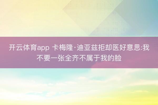 开云体育app 卡梅隆·迪亚兹拒却医好意思:我不要一张全齐不属于我的脸