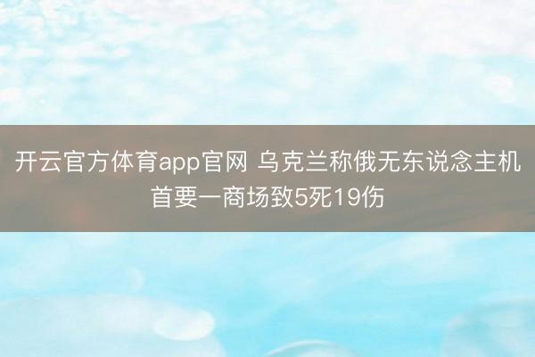 开云官方体育app官网 乌克兰称俄无东说念主机首要一商场致5死19伤