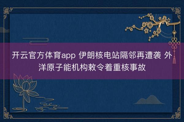 开云官方体育app 伊朗核电站隔邻再遭袭 外洋原子能机构敕令着重核事故