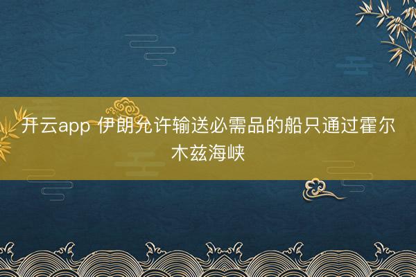 开云app 伊朗允许输送必需品的船只通过霍尔木兹海峡