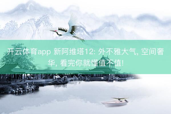 开云体育app 新阿维塔12: 外不雅大气, 空间奢华, 看完你就懂值不值!