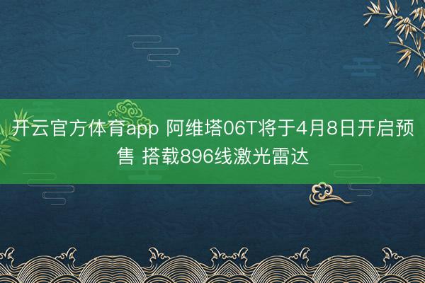 开云官方体育app 阿维塔06T将于4月8日开启预售 搭载896线激光雷达