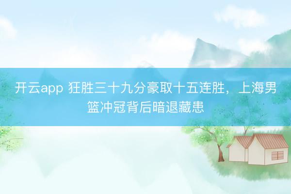 开云app 狂胜三十九分豪取十五连胜,上海男篮冲冠背后暗退藏患