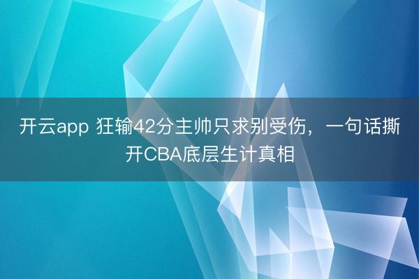 开云app 狂输42分主帅只求别受伤，一句话撕开CBA底层生计真相