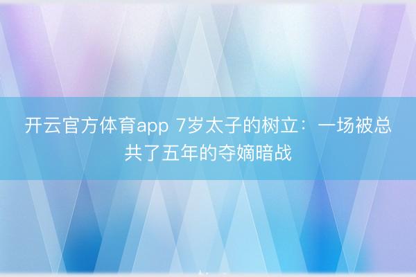 开云官方体育app 7岁太子的树立：一场被总共了五年的夺嫡暗战
