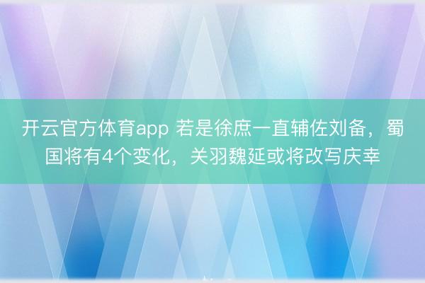 开云官方体育app 若是徐庶一直辅佐刘备，蜀国将有4个变化，关羽魏延或将改写庆幸