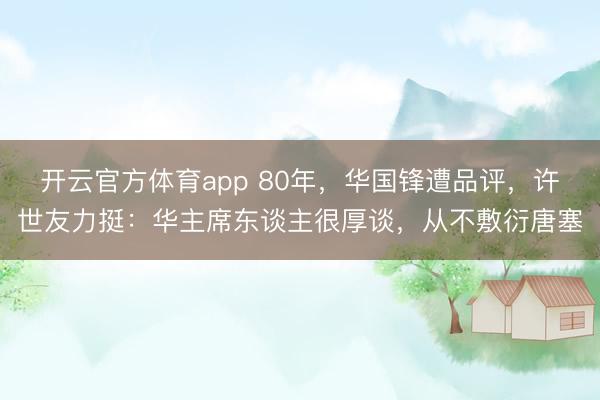 开云官方体育app 80年,华国锋遭品评,许世友力挺:华主席东谈主很厚谈,从不敷衍唐塞