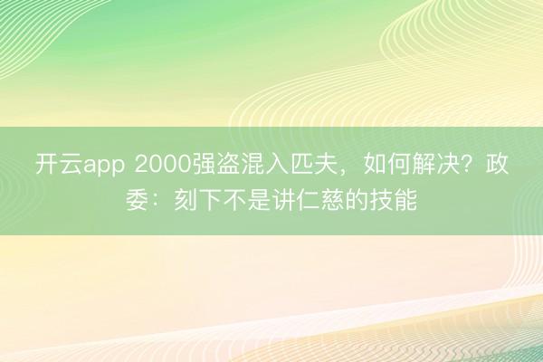 开云app 2000强盗混入匹夫，如何解决？政委：刻下不是讲仁慈的技能