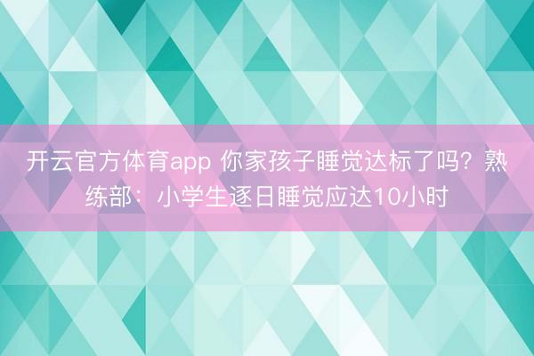 开云官方体育app 你家孩子睡觉达标了吗？熟练部：小学生逐日睡觉应达10小时