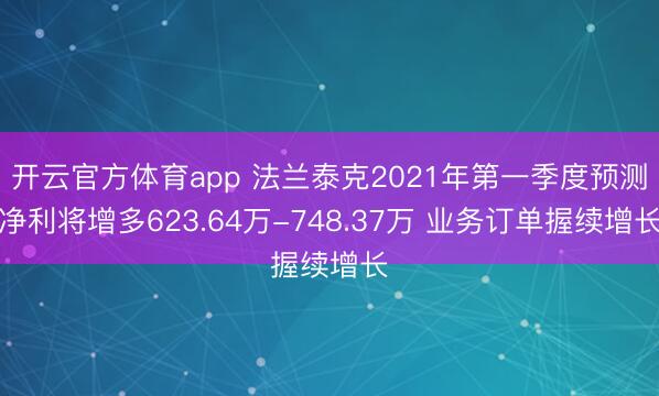 开云官方体育app 法兰泰克2021年第一季度预测净利将增多623.64万-748.37万 业务订单握续增长