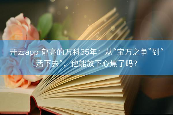 开云app 郁亮的万科35年:从“宝万之争”到“活下去”,他能放下心焦了吗?