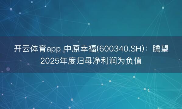 开云体育app 中原幸福(600340.SH)：瞻望2025年度归母净利润为负值