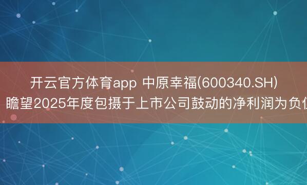 开云官方体育app 中原幸福(600340.SH)：瞻望2025年度包摄于上市公司鼓动的净利润为负值