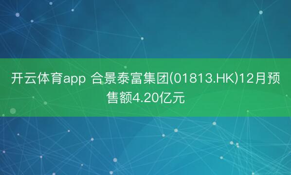 开云体育app 合景泰富集团(01813.HK)12月预售额4.20亿元