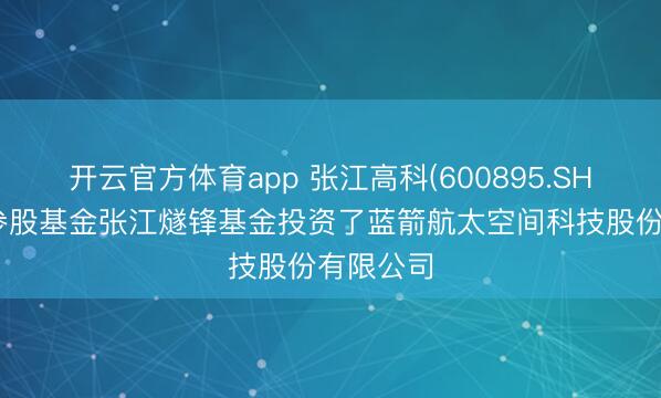 开云官方体育app 张江高科(600895.SH)：通过参股基金张江燧锋基金投资了蓝箭航太空间科技股份有限公司