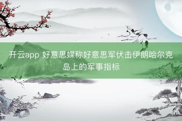 开云app 好意思媒称好意思军伏击伊朗哈尔克岛上的军事指标