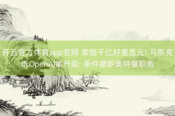 开云官方体育app官网 索赔千亿好意思元! 马斯克诉OpenAI案升级: 条件撤职奥特曼职务