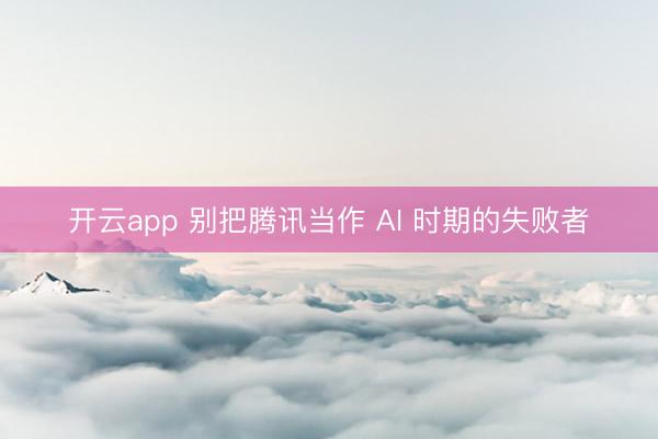 开云app 别把腾讯当作 AI 时期的失败者