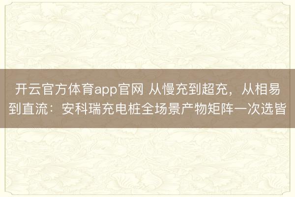 开云官方体育app官网 从慢充到超充，<a href=