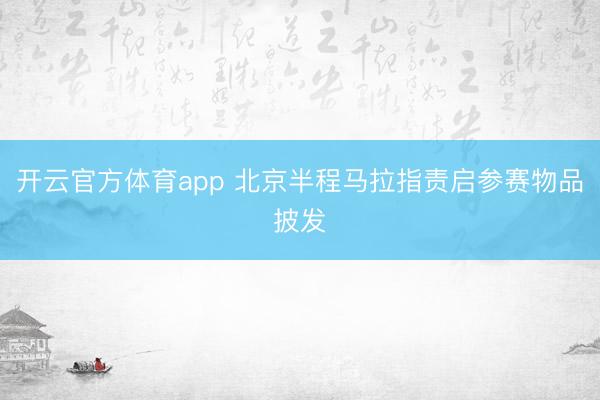 开云官方体育app 北京半程马拉指责启参赛物品披发