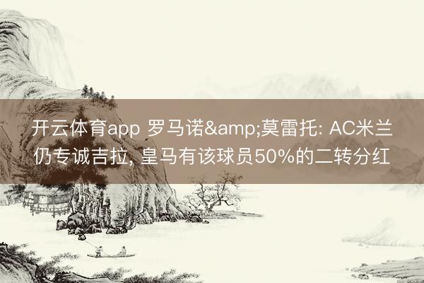 开云体育app 罗马诺&莫雷托: AC米兰仍专诚吉拉, 皇马有该球员50%的二转分红