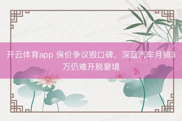开云体育app 保价争议毁口碑,深蓝汽车月销3万仍难开脱窘境