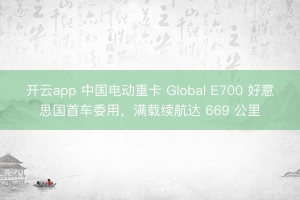 开云app 中国电动重卡 Global E700 好意思国首车委用,满载续航达 669 公里