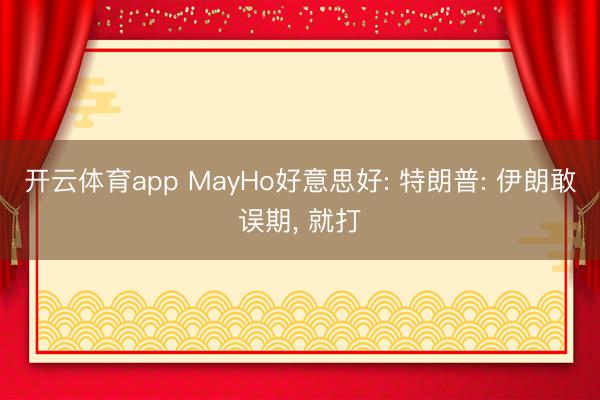 开云体育app MayHo好意思好: 特朗普: 伊朗敢误期， 就打