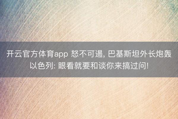 开云官方体育app 怒不可遏， 巴基斯坦外长炮轰以色列: 眼看就要和谈你来搞过问!