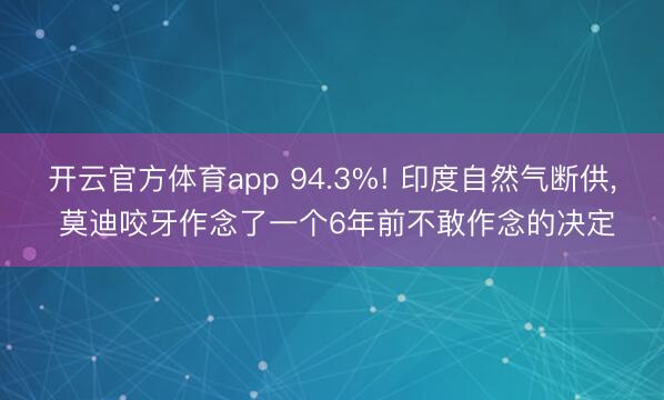 开云官方体育app 94.3%! 印度自然气断供, 莫迪咬牙作念了一个6年前不敢作念的决定