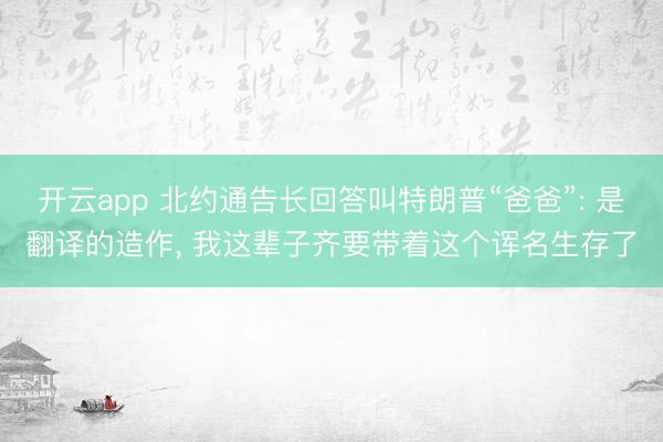 开云app 北约通告长回答叫特朗普“爸爸”: 是翻译的造作， 我这辈子齐要带着这个诨名生存了