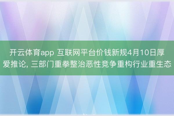开云体育app 互联网平台价钱新规4月10日厚爱推论， 三部门重拳整治恶性竞争重构行业重生态