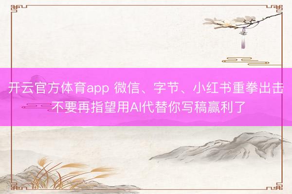 开云官方体育app 微信、字节、小红书重拳出击 不要再指望用AI代替你写稿赢利了