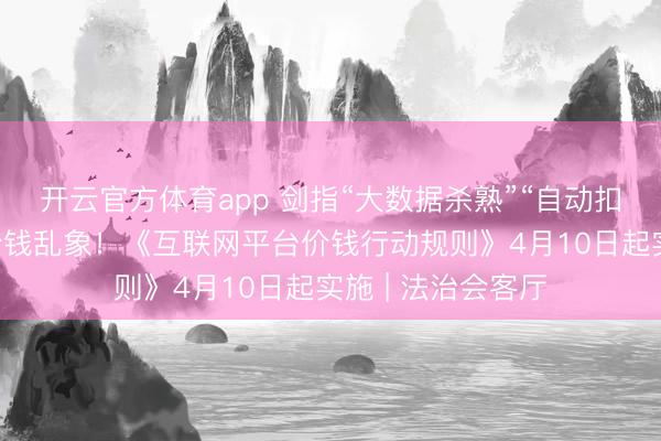 开云官方体育app 剑指“大数据杀熟”“自动扣款陷坑”等平台价钱乱象！《互联网平台价钱行动规则》4月10日起实施 | 法治会客厅